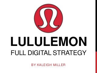 LULULEMON
FULL DIGITAL STRATEGY
     BY KALEIGH MILLER
 