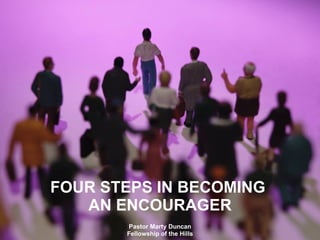 FOUR STEPS IN BECOMING  AN ENCOURAGER Pastor Marty Duncan Fellowship of the Hills 