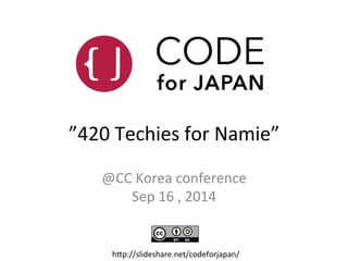 ”420 
Techies 
for 
Namie” 
@CC 
Korea 
conference 
Sep 
16 
, 
2014 
h;p://slideshare.net/codeforjapan/ 
 