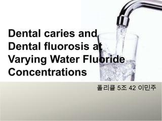 Dental caries and
Dental fluorosis at
Varying Water Fluoride
Concentrations
폴리클 5조 42 이민주
 