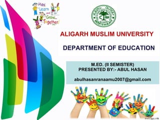 ALIGARH MUSLIM UNIVERSITY
DEPARTMENT OF EDUCATION
M.ED. (II SEMISTER)
PRESENTED BY:- ABUL HASAN
abulhasanranaamu2007@gmail.com
 