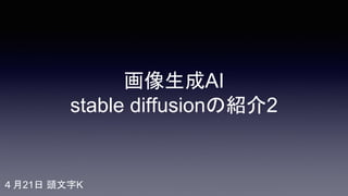 画像生成AI
stable diffusionの紹介2
４月21日 頭文字K
 