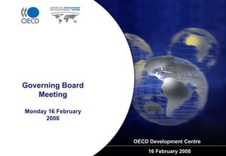 Governing Board
Meeting
Monday 16 February
2008
OECD Development Centre
16 February 2008
 