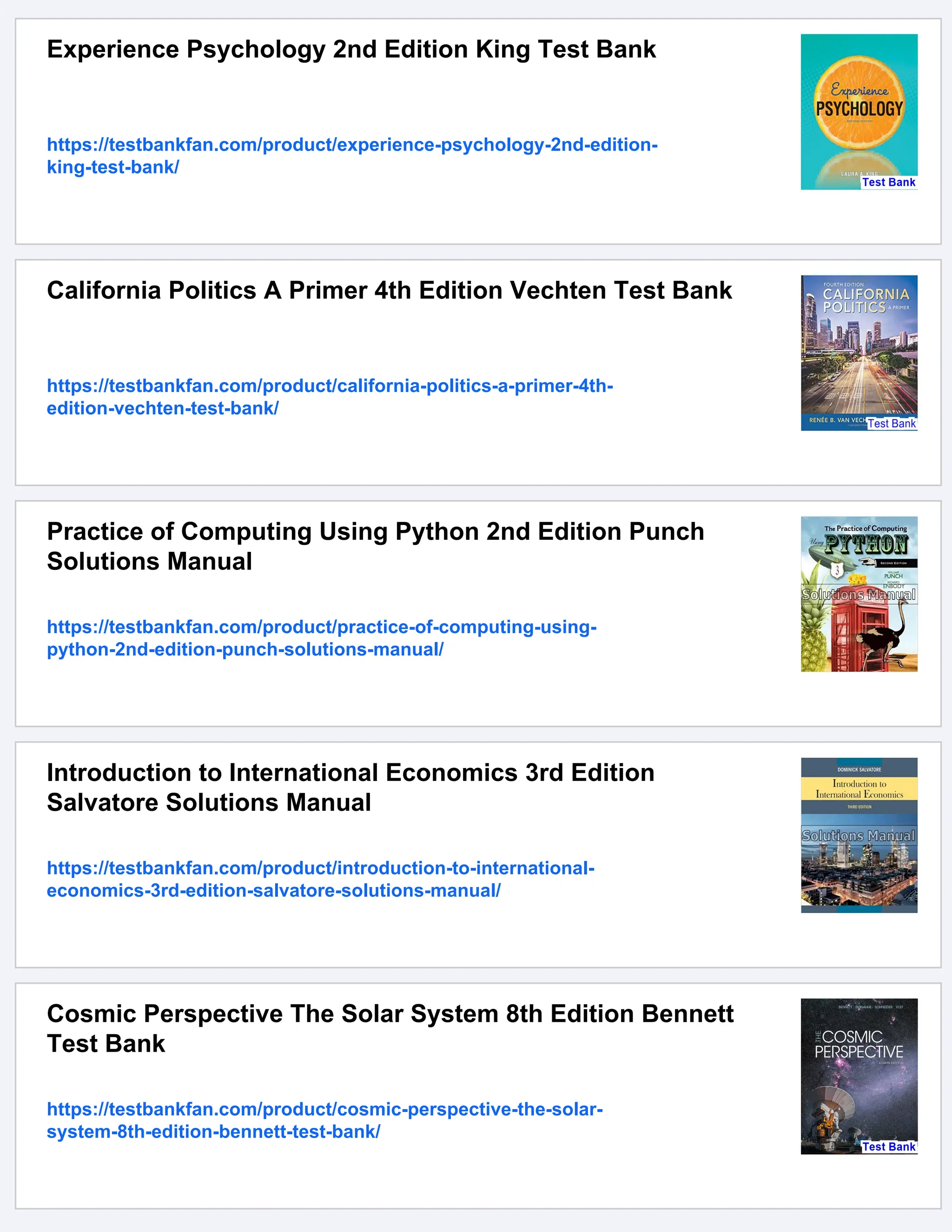 Experience Psychology 2nd Edition King Test Bank
https://testbankfan.com/product/experience-psychology-2nd-edition-
king-test-bank/
California Politics A Primer 4th Edition Vechten Test Bank
https://testbankfan.com/product/california-politics-a-primer-4th-
edition-vechten-test-bank/
Practice of Computing Using Python 2nd Edition Punch
Solutions Manual
https://testbankfan.com/product/practice-of-computing-using-
python-2nd-edition-punch-solutions-manual/
Introduction to International Economics 3rd Edition
Salvatore Solutions Manual
https://testbankfan.com/product/introduction-to-international-
economics-3rd-edition-salvatore-solutions-manual/
Cosmic Perspective The Solar System 8th Edition Bennett
Test Bank
https://testbankfan.com/product/cosmic-perspective-the-solar-
system-8th-edition-bennett-test-bank/
 