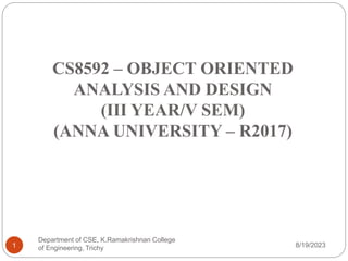 CS8592 – OBJECT ORIENTED
ANALYSIS AND DESIGN
(III YEAR/V SEM)
(ANNA UNIVERSITY – R2017)
8/19/2023
Department of CSE, K.Ramakrishnan College
of Engineering, Trichy
1
 