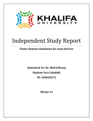 Independent Study Report
Finite element simulation for nano devices
Submitted To: Dr. Moh’d Rezeq
Student: Isra Lababidi
ID: 100020272
08-Jan-13
 