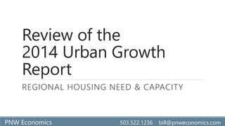 Review of the
2014 Urban Growth
Report
REGIONAL HOUSING NEED & CAPACITY
PNW Economics 503.522.1236 bill@pnweconomics.com
 
