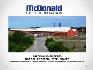 PRECISION ENGINEERED
HOT ROLLED SPECIAL STEEL SHAPES
An Economical Alternative to Forgings, Castings, Extrusions, Cold Drawings and Machined Products.
 