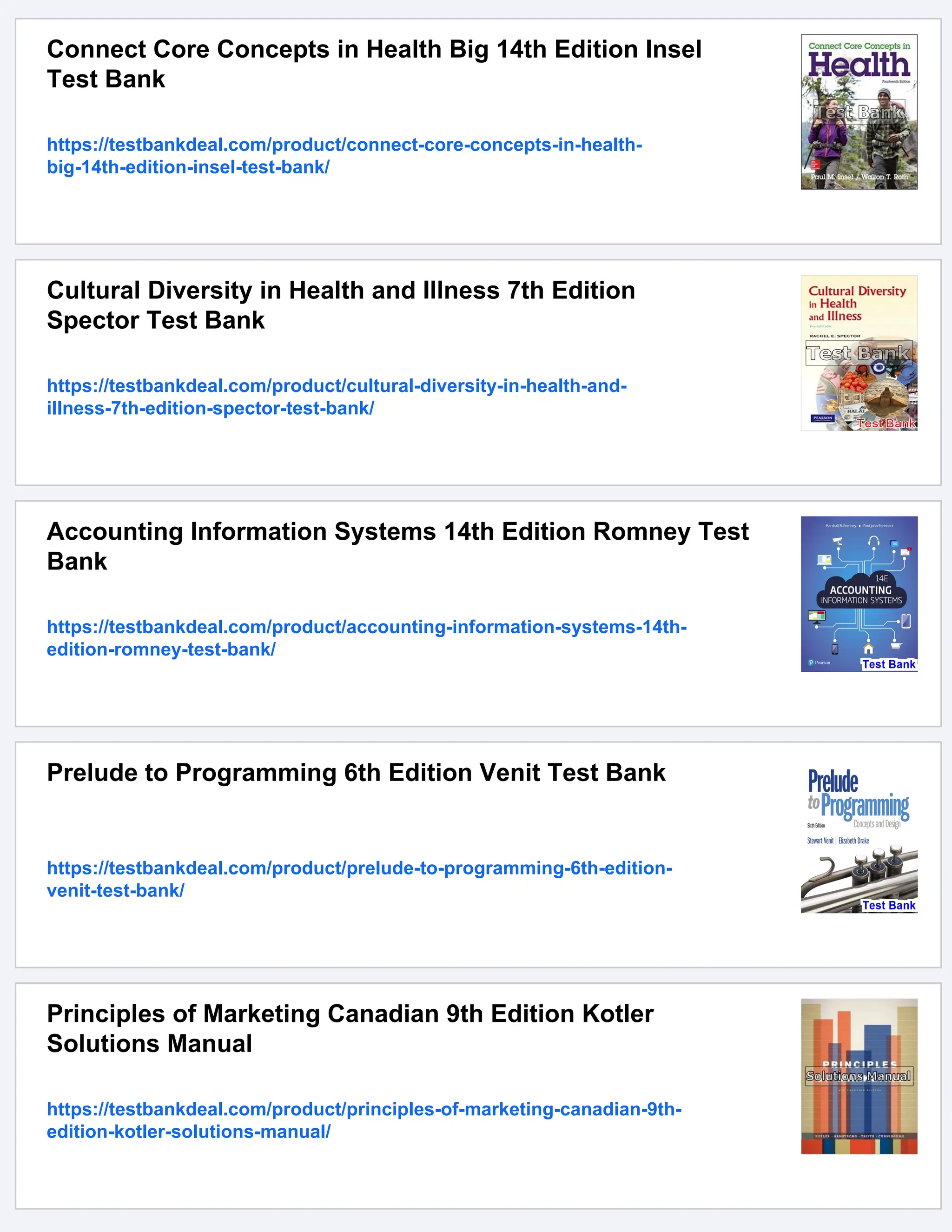 Connect Core Concepts in Health Big 14th Edition Insel
Test Bank
https://testbankdeal.com/product/connect-core-concepts-in-health-
big-14th-edition-insel-test-bank/
Cultural Diversity in Health and Illness 7th Edition
Spector Test Bank
https://testbankdeal.com/product/cultural-diversity-in-health-and-
illness-7th-edition-spector-test-bank/
Accounting Information Systems 14th Edition Romney Test
Bank
https://testbankdeal.com/product/accounting-information-systems-14th-
edition-romney-test-bank/
Prelude to Programming 6th Edition Venit Test Bank
https://testbankdeal.com/product/prelude-to-programming-6th-edition-
venit-test-bank/
Principles of Marketing Canadian 9th Edition Kotler
Solutions Manual
https://testbankdeal.com/product/principles-of-marketing-canadian-9th-
edition-kotler-solutions-manual/
 
