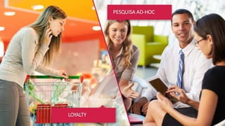 PESQUISA AD-HOC
AJUSTADO PARA A SUA NECESSIDADE
Os muitos anos de expertise da nossa equipe com
experiências de compra podem ajudar a sua Marca a
desenvolver um estudo de avaliação sob medida.
Tudo com garantia de agilidade e profundidade na
análise, sem contar o nosso envolvimento na dinâmica
do seu negócio, o que torna os resultados ainda mais
úteis e relevantes e age como importante ferramenta
de apoio na tomada de decisão da sua empresa.
Customização com expertise. Explique o seu caso e nós
desenvolvemos a solução que materializa o ‘thinking outside the
box’ necessário ao seu negócio. LOYALTY
 