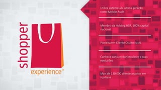 Membro da Holding HSR, 100% capital
nacional
Pioneira em Cliente Oculto na AL
Utiliza sistemas de ultima geração,
como Mobile Audit
Conhece consumidor brasileiro e suas
evoluções
Mais de 120.000 clientes ocultos em
sua base
 