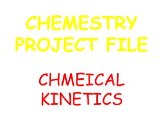 CHEMESTRY
PROJECT FILE
CHMEICAL
KINETICS
 