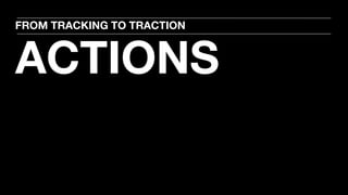 ACTIONS
FROM TRACKING TO TRACTION
 