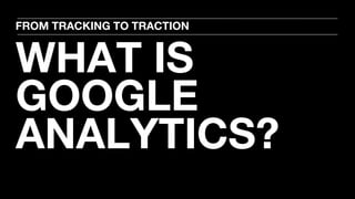 WHAT IS
GOOGLE
ANALYTICS?
FROM TRACKING TO TRACTION
 