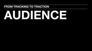 AUDIENCE
FROM TRACKING TO TRACTION
 
