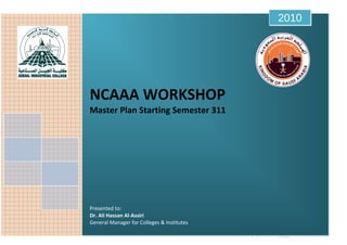 Plan for Institutional Self-Assessment - 2010
NCAAA WORKSHOP [2010]
iMofed Alsmail
Jubail Industrial College
7/24/2010
NCAAA WORKSHOP
Master Plan Starting Semester 311
Presented to:
Dr. Ali Hassan Al-Assiri
General Manager for Colleges & Institutes
2010
 