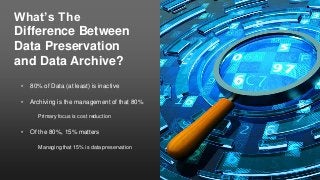 What’s The
Difference Between
Data Preservation
and Data Archive?
• 80% of Data (at least) is inactive
• Archiving is the ...