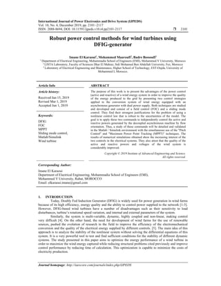 International Journal of Power Electronics and Drive System (IJPEDS)
Vol. 10, No. 4, December 2019, pp. 2101~2117
ISSN: 2088-8694, DOI: 10.11591/ijpeds.v10.i4.pp2101-2117  2101
Journal homepage: http://iaescore.com/journals/index.php/IJPEDS
Robust power control methods for wind turbines using
DFIG-generator
Imane El Karaoui1
, Mohammed Maaroufi2
, Badre Bossoufi3
1 Department of Electrical Engineering, Mohammadia School of Engineers (EMI), Mohammed V University, Morocco
2 LISTA Laboratory, Faculty of Sciences Dhar El Mahraz, Sidi Mohamed Ben Abdellah University, Fez, Morocco
3 Laboratory of Electrical Engineering and Maintenance, Higher School of Technology, EST-Oujda, University of
Mohammed I, Morocco.
Article Info ABSTRACT
Article history:
Received Jan 15, 2019
Revised Mar 1, 2019
Accepted Jun 1, 2019
The purpose of this work is to present the advantages of the power control
(active and reactive) of a wind energy system in order to improve the quality
of the energy produced to the grid by presenting two control strategies
applied to the conversion system of wind energy equipped with an
asynchronous generator with dual power supply. Both techniques are studied
and developed and consist of a field control (FOC) and a sliding mode
control. They find their strongest justifications for the problem of using a
nonlinear control law that is robust to the uncertainties of the model. The
goal is to apply these two commands to independently control the active and
reactive powers generated by the decoupled asynchronous machine by flow
orientation. Thus, a study of these commands will be detailed and validated
in the Matlab / Simulink environment with the simultaneous use of the "Pitch
Control" and "Maximum Power Point Tracking (MPPT)" techniques. The
results of numerical simulations obtained show the increasing interest of the
two controls in the electrical systems. They also attest that the quality of the
active and reactive powers and voltages of the wind system is
considerably improved.
Keywords:
DFIG
FOC
MPPT
Sliding mode control,
Matlab/Simulink
Wind turbine
Copyright © 2019 Institute of Advanced Engineering and Science.
All rights reserved.
Corresponding Author:
Imane El Karaoui
Department of Electrical Engineering, Mohammadia School of Engineers (EMI),
Mohammed V University, Rabat, MOROCCO
Email: elkaraoui.imane@gmail.com
1. INTRODUCTION
Today, Doubly Fed Induction Generator (DFIG) is widely used for power generation in wind farms
because of its high efficiency, energy quality and the ability to control power supplied to the network [1-3].
However, DFIG-based wind turbines have a number of disadvantages such as their sensitivity to load
disturbances, turbine’s rotational speed variation, and internal and external parameters of the system.
Similarly, the system is multi-variable, dynamic, highly coupled and non-linear, making control
very difficult [4]. On the other hand, the need for development of wind farms for the use of renewable
sources, pushed the evolution of research in the field to improve the efficiency of the electromechanical
conversion and the quality of the electrical energy supplied by different controls. [5]. The main idea of this
approach is to analyze the stability of the nonlinear system without solving the differential equations of this
system. It is a very powerful tool to test and find sufficient conditions for the stability of different dynamic
systems. The study presented in this paper aims to optimize the energy performance of a wind turbine in
order to maximize the wind energy captured while reducing structural problems cited previously and improve
control performance by reducing time of calculation. This optimization is capable to minimize the costs of
electricity production.
 