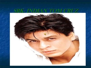SRK- INDIAN TOM CRUZ

 