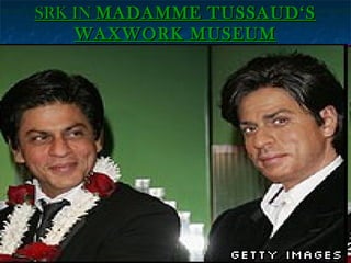 SRK IN MADAMME TUSSAUD‘S
WAXWORK MUSEUM

 