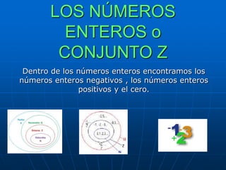 LOS NÚMEROS
ENTEROS o
CONJUNTO Z
Dentro de los números enteros encontramos los
números enteros negativos , los números enteros
positivos y el cero.
 
