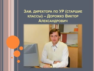 ЗАМ. ДИРЕКТОРА ПО УР (СТАРШИЕ
КЛАССЫ) – ДОРОЖКО ВИКТОР
АЛЕКСАНДРОВИЧ
 