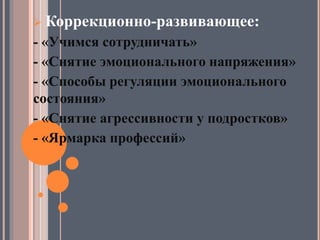  Коррекционно-развивающее:
- «Учимся сотрудничать»
- «Снятие эмоционального напряжения»
- «Способы регуляции эмоционального
состояния»
- «Снятие агрессивности у подростков»
- «Ярмарка профессий»
 
