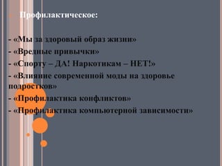  Профилактическое:
- «Мы за здоровый образ жизни»
- «Вредные привычки»
- «Спорту – ДА! Наркотикам – НЕТ!»
- «Влияние современной моды на здоровье
подростков»
- «Профилактика конфликтов»
- «Профилактика компьютерной зависимости»
 