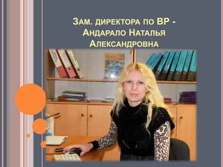ЗАМ. ДИРЕКТОРА ПО ВР -
АНДАРАЛО НАТАЛЬЯ
АЛЕКСАНДРОВНА
 