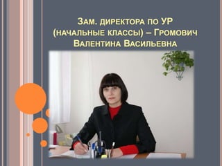 ЗАМ. ДИРЕКТОРА ПО УР
(НАЧАЛЬНЫЕ КЛАССЫ) – ГРОМОВИЧ
ВАЛЕНТИНА ВАСИЛЬЕВНА
 