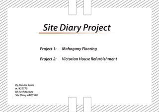Site Diary Project
By Nicolas Salas
w1422770
BA Architecture
Site Diary 4ARC528
Project 1: Mahogany Flooring
Project 2: Victorian House Refurbishment
 