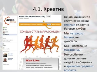 4.1. Креатив Основной акцент в креативе на наши  отличия  от других беговых клубов.  Мы  не просто бегуны , не джоггеры. Мы – настоящие  марафонцы! Это особенно должно цеплять людей с амбициями и  кризисом среднего возраста. 