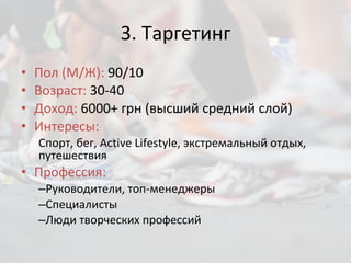 3.  Таргетинг Пол (М/Ж):  90 / 1 0 Возраст :   30-40 Доход :  6000 +  грн (высший средний слой) Интересы : Спорт, бег,  Active Lifestyle , экстремальный отдых, путешествия Профессия: Руководители, топ-менеджеры Специалисты Люди творческих профессий 