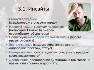 3.1. Инсайты Самоутверждение   (марафонец – это звучит гордо) Идентификация с другим человеком  (бегающим Стивом Балмером, европейским  обществом) Процессуально-содержательный мотив  (просто нравится бегать) Экстринсивные  (самоусовершенствование, одобрение, престиж, статус) Саморазвитие  (покорить дистанцию, узнать пределы своих возможностей) Достижение  (преодоление дистанции, в том числе на время: ставить цель и достигать) 