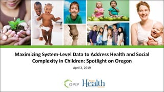 Maximizing System-Level Data to Address Health and Social
Complexity in Children: Spotlight on Oregon
April 2, 2019
 