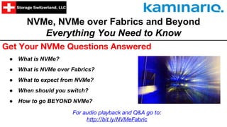 NVMe, NVMe over Fabrics and Beyond
Everything You Need to Know
Get Your NVMe Questions Answered
● What is NVMe?
● What is NVMe over Fabrics?
● What to expect from NVMe?
● When should you switch?
● How to go BEYOND NVMe?
For audio playback and Q&A go to:
http://bit.ly/NVMeFabric
 
