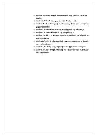 o Εικόνα 2.Α.6«Το μενού λογαριασμού του πιλότου μετά το
Login »
o Εικόνα 2.Α.7 « Οι επιλογές του User Profile δεξιά »
o Εικόνα 2.Α.8 « Πολεμική εξειδίκευση , δεξιά υπό ανάπτυξη
μέχρι νεοτέρας »
o Εικόνα 2.Α.9 « Εικόνα κατά της προσέγγισής της κάμερας »
o Εικόνα 2.Α.10 « Εικόνα κατά την απογείωση »
o Εικόνα 2.Α.11-12 « κάμερα πρώτου προσώπου με σβηστό το
σύστημα HUD »
o Εικόνα 2.Α.13 « Το σύστημα HUD ενεργοποιημένο και τα Quests
προς ολοκλήρωση »
o Εικόνα 2.Α.14 «Προσέγγιση ενός εκ των ζητούμενων στόχων»
o Εικόνα 2.Α.15 « Η εξολόθρευση ενός εξ αυτών και Κλείδωμα
του επομένου»
 