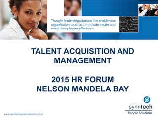 www.synntechpeoplesolutions.co.za
TALENT ACQUISITION AND
MANAGEMENT
2015 HR FORUM
NELSON MANDELA BAY
 