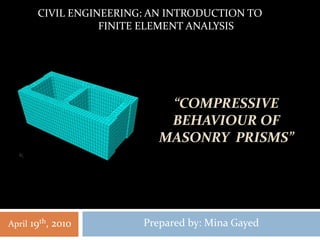“COMPRESSIVE
BEHAVIOUR OF
MASONRY PRISMS”
Prepared by: Mina GayedApril 19th, 2010
CIVIL ENGINEERING: AN INTRODUCTION TO
FINITE ELEMENT ANALYSIS
 
