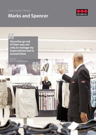 Securitas go out
of their way not
only to manage my
expectations but to
exceed them
Clint Reid,
Head of Corporate Security
Marks and Spencer
Case study | Retail
 