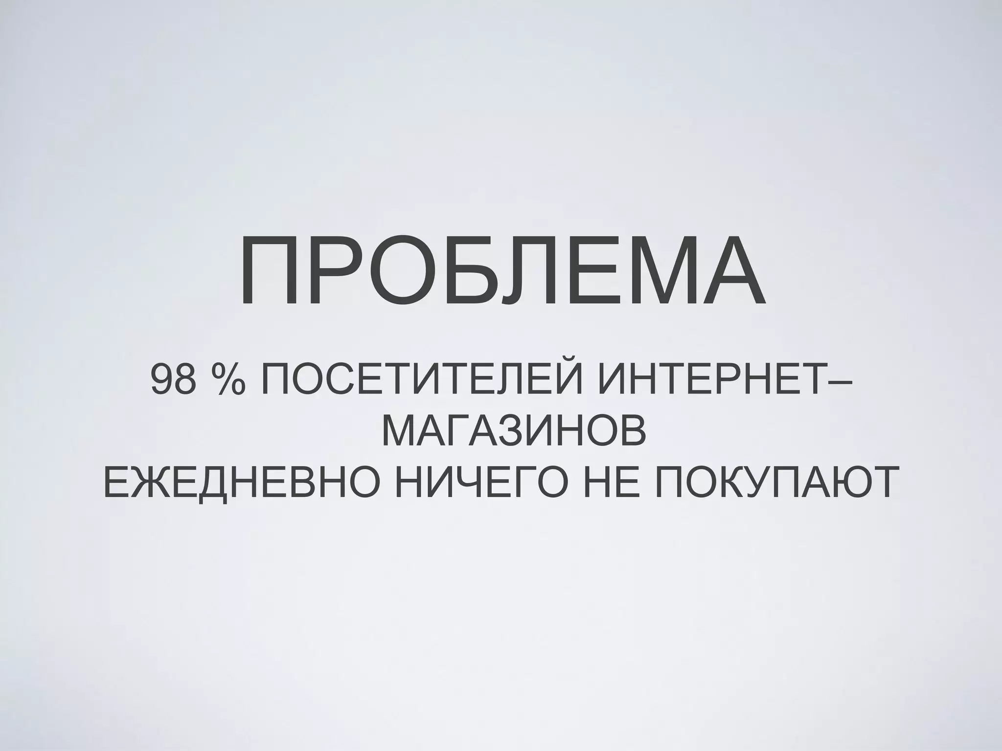 ПРОБЛЕМА
98 % ПОСЕТИТЕЛЕЙ ИНТЕРНЕТ–
МАГАЗИНОВ
ЕЖЕДНЕВНО НИЧЕГО НЕ ПОКУПАЮТ