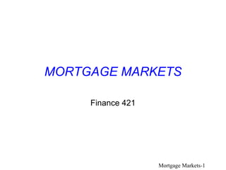 MORTGAGE MARKETS

     Finance 421




                   Mortgage Markets-1
 