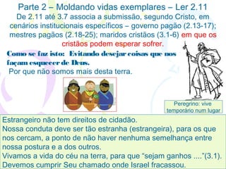 27
Refletindo Cristo no trabalho
Como se faz isto:
1) 2.18 Respeitando
a hierarquia.
2) 2.19,20 Sabendo
que Deus se agrada.
3) 2.21-24 Seguindo
o exemplo de Cristo.
4) 2.25 Mostrando a
nossa dependência de
Deus.
 