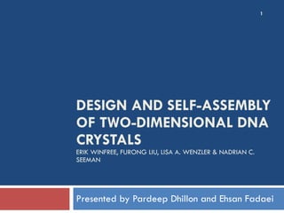 DESIGN AND SELF-ASSEMBLY OF TWO-DIMENSIONAL DNA CRYSTALS ERIK WINFREE, FURONG LIU, LISA A. WENZLER & NADRIAN C. SEEMAN Presented by Pardeep Dhillon and Ehsan Fadaei 