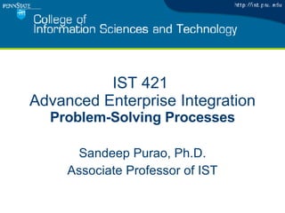 IST 421  Advanced Enterprise Integration Problem-Solving Processes Sandeep Purao, Ph.D. Associate Professor of IST 