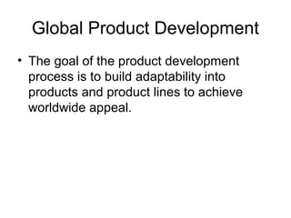 Global Product Development
• The goal of the product development
process is to build adaptability into
products and product lines to achieve
worldwide appeal.
 