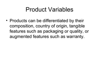 Product Variables
• Products can be differentiated by their
composition, country of origin, tangible
features such as packaging or quality, or
augmented features such as warranty.
 