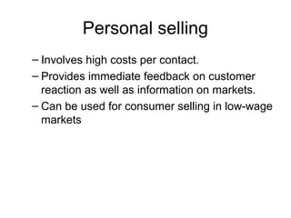 Personal selling
– Involves high costs per contact.
– Provides immediate feedback on customer
reaction as well as information on markets.
– Can be used for consumer selling in low-wage
markets
 