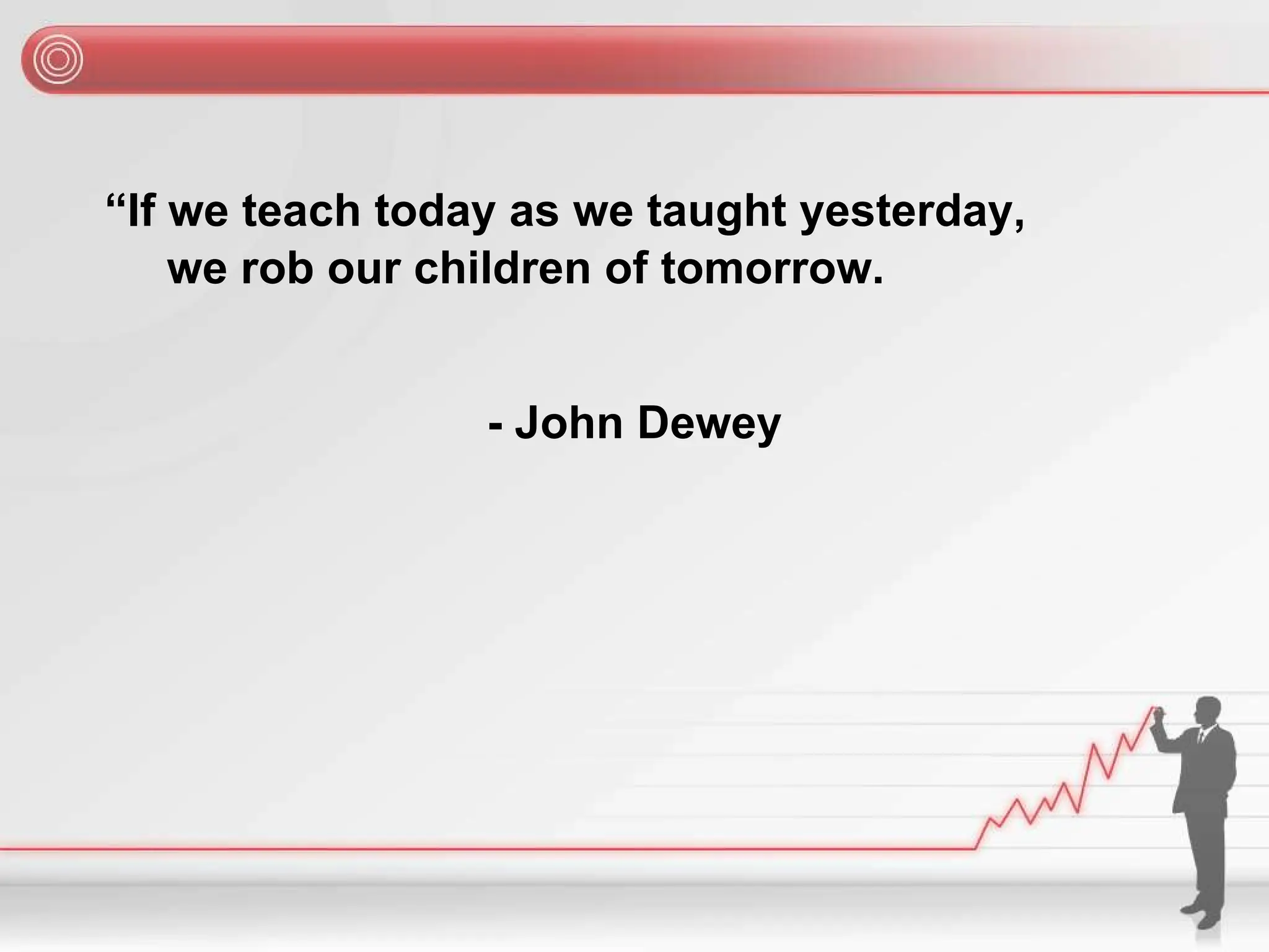 “If we teach today as we taught yesterday,
we rob our children of tomorrow.
- John Dewey
 