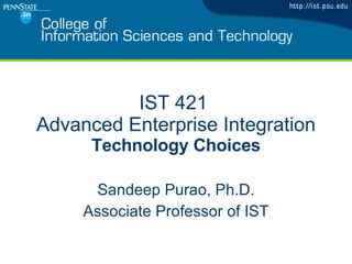 IST 421  Advanced Enterprise Integration Technology Choices Sandeep Purao, Ph.D. Associate Professor of IST 